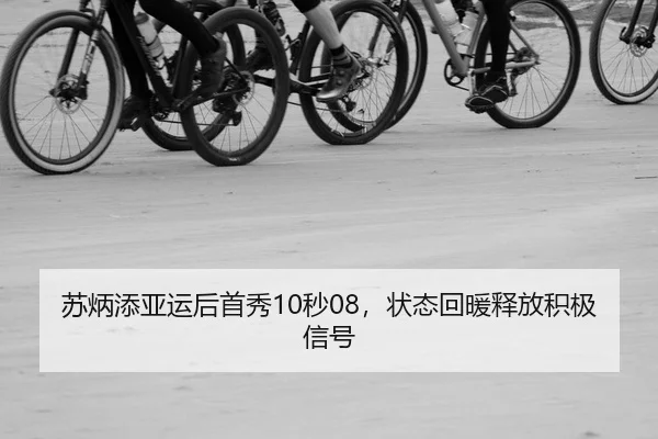 苏炳添亚运后首秀10秒08，状态回暖释放积极信号