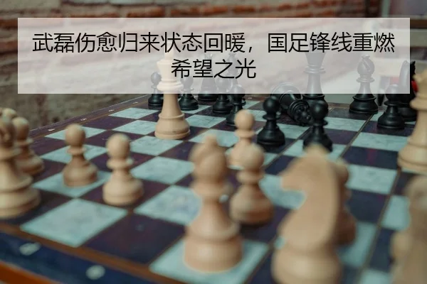 武磊伤愈归来状态回暖，国足锋线重燃希望之光
